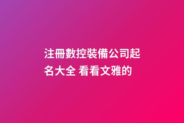 注冊數控裝備公司起名大全 看看文雅的-第1張-公司起名-玄機派